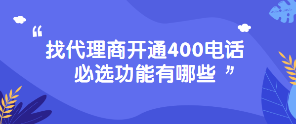 找代理商開(kāi)通400電話必選功能有哪些 找代理商開(kāi)通400電話必選功能有哪些